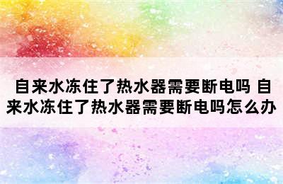 自来水冻住了热水器需要断电吗 自来水冻住了热水器需要断电吗怎么办